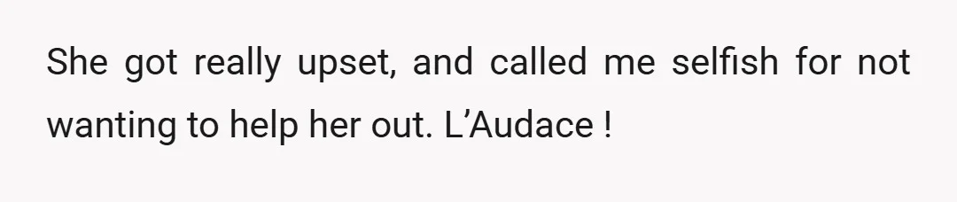 She got really upset, and called me selfish for not wanting to help her out. L’Audace !