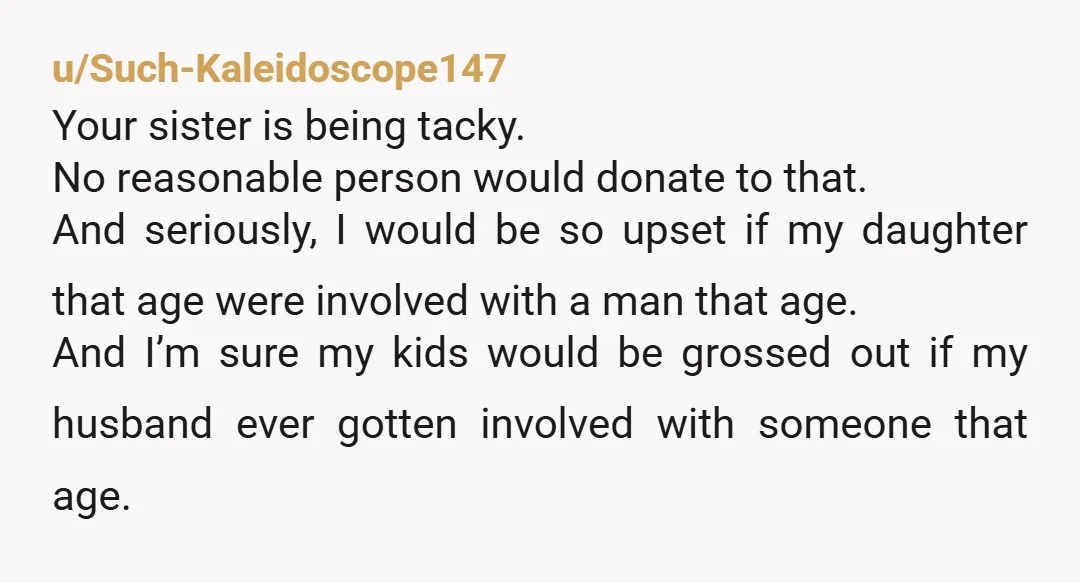 u/Such-Kaleidoscope147 Your sister is being tacky. No reasonable person would donate to that. And seriously, I would be so upset if my daughter that age were involved with a man...