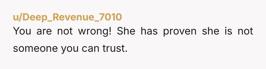 u/Deep_Revenue_7010 You are not wrong! She has proven she is not someone you can trust.