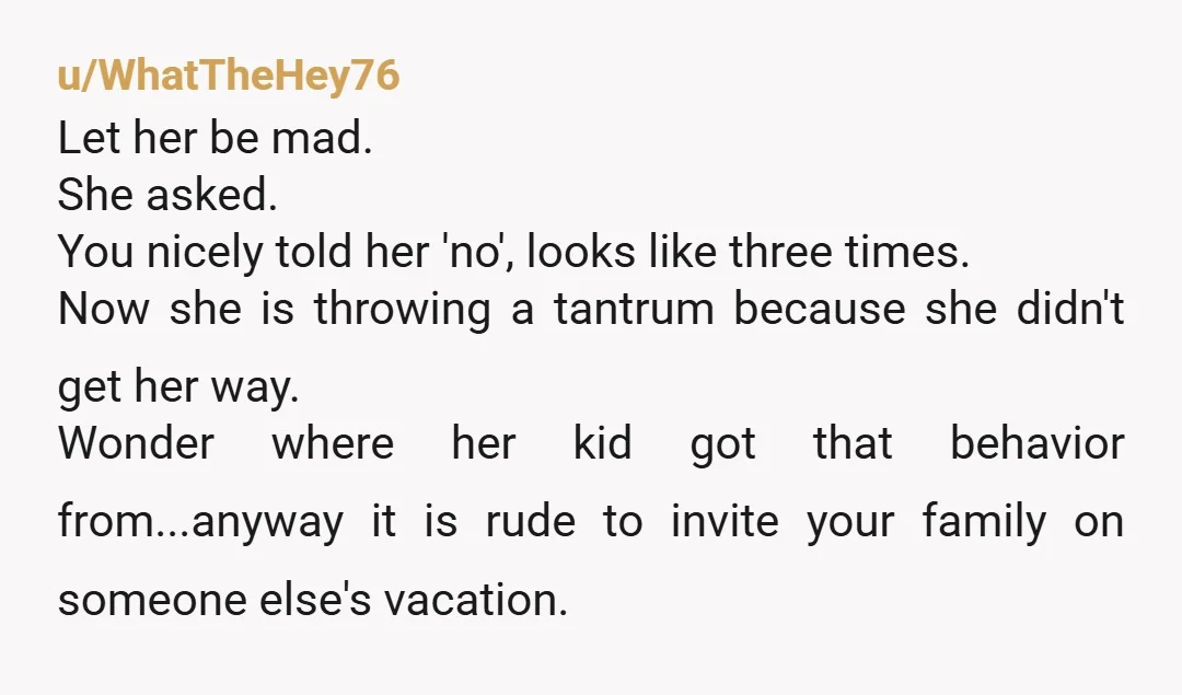 u/WhatTheHey76 Let her be mad. She asked. You nicely told her 'no', looks like three times. Now she is throwing a tantrum because she didn't get her way. Wonder where...