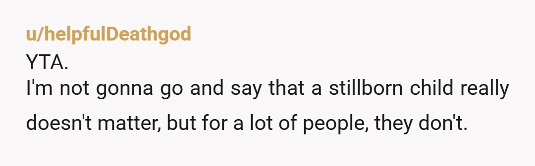 u/wickedkittylitter YTA. She had children to take care of and had to deal with a stillbirth. She didn't have the connection to or the same feelings for the stillborn baby...