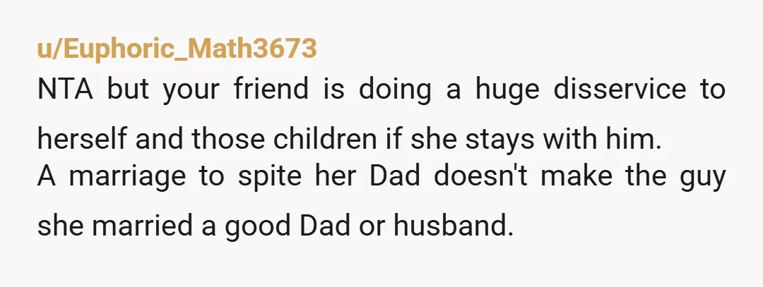 u/Loose-Chemical-4982 NTA Somebody had to say it. Hopefully your friend is doing better now so she can tell him the same damn thing. He can be pissed off all he...