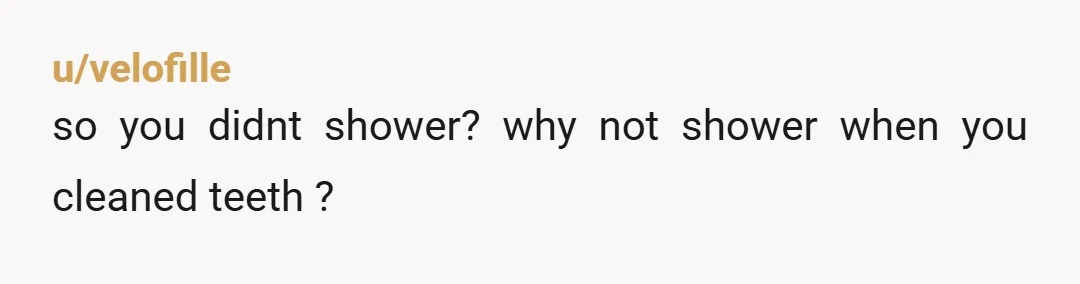 u/velofille
so you didnt shower? why not shower when you cleaned teeth ?