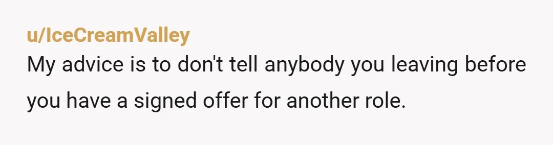 u/IceCreamValley My advice is to don't tell anybody you leaving before you have a signed offer for another role. 