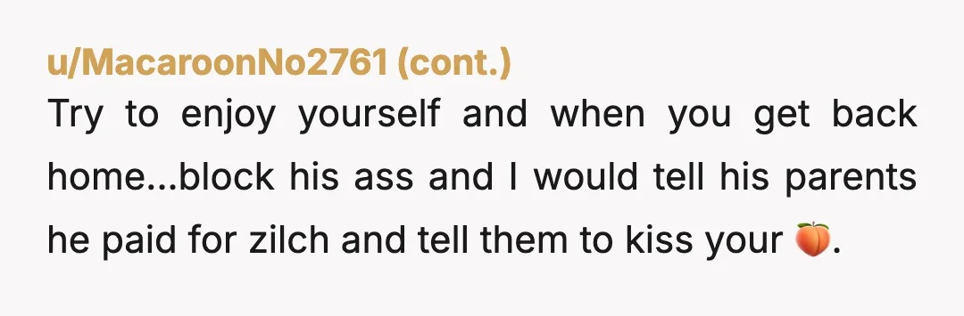 u/CrabbiestAsp NTA. Congratulations, you just saved yourself from a leech! It sounds like he was bringing very little to the relationship other than kissing your ass when he wanted something...
