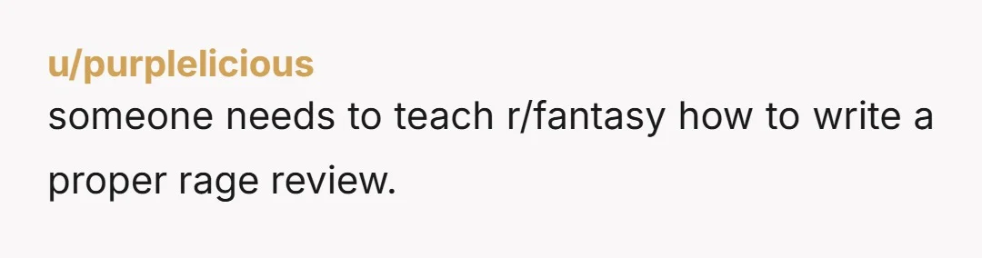 u/purplelicious
someone needs to teach r/fantasy how to write a proper rage review.