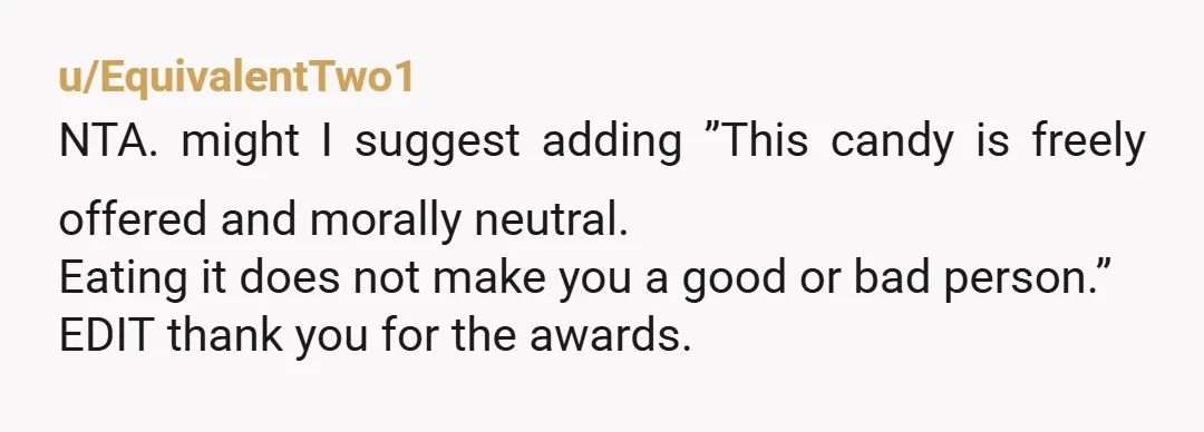u/EquivalentTwo1 NTA. might I suggest adding ”This candy is freely offered and morally neutral. Eating it does not make you a good or bad person.” EDIT thank you for the...