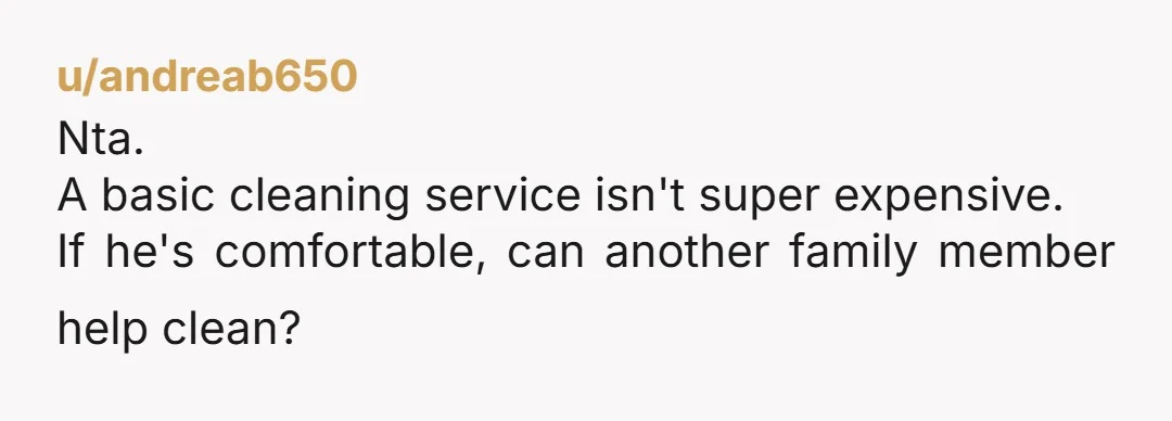 u/andreab650
Nta.
A basic cleaning service isn't super expensive.
If he's comfortable, can another family member help clean?
