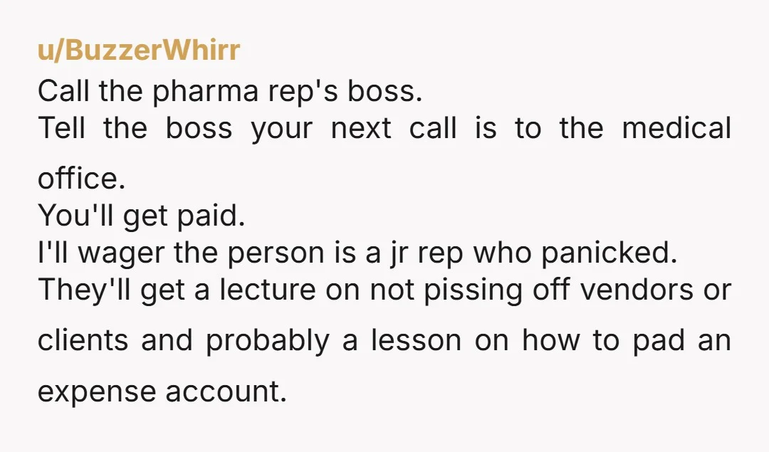 u/BuzzerWhirr Call the pharma rep's boss. Tell the boss your next call is to the medical office. You'll get paid. I'll wager the person is a jr rep who panicked....