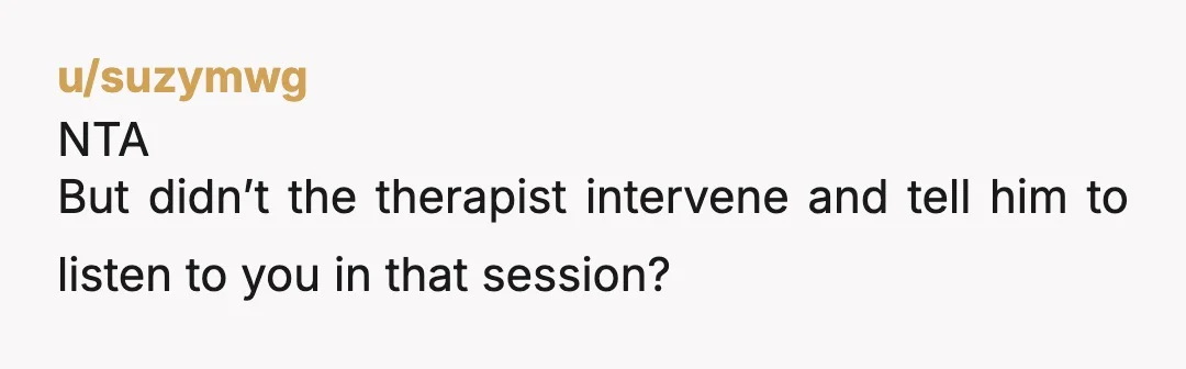 u/suzymwg
NTA
But didn’t the therapist intervene and tell him to listen to you in that session?