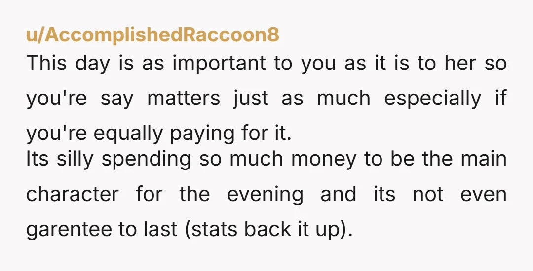 u/AccomplishedRaccoon8 This day is as important to you as it is to her so you're say matters just as much especially if you're equally paying for it. Its silly spending...