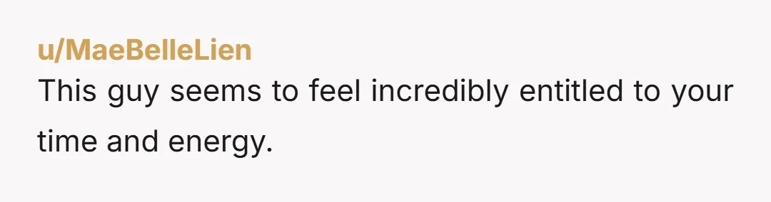u/MaeBelleLien
This guy seems to feel incredibly entitled to your time and energy.