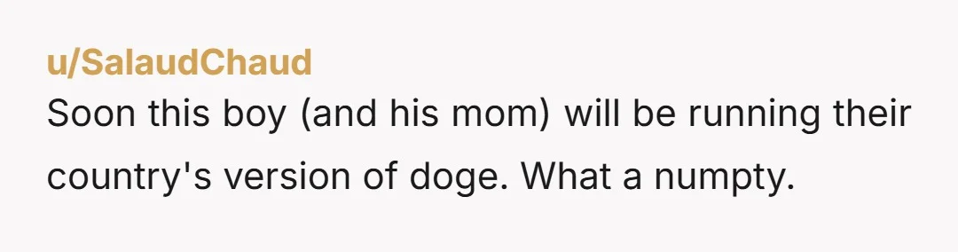 u/JJOkayOkay Well, the kid's only 15; there's still time for him to sort himself out. But you can tell the reason he's such a slacker is because he's used to...