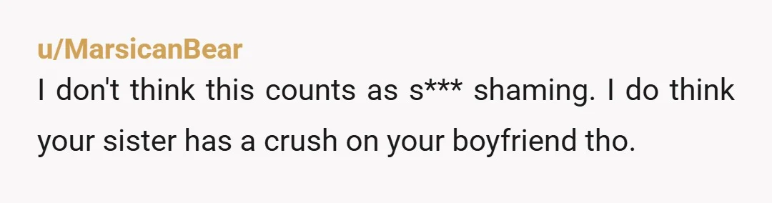 u/MarsicanBear I don't think this counts as s*** shaming. I do think your sister has a crush on your boyfriend tho.