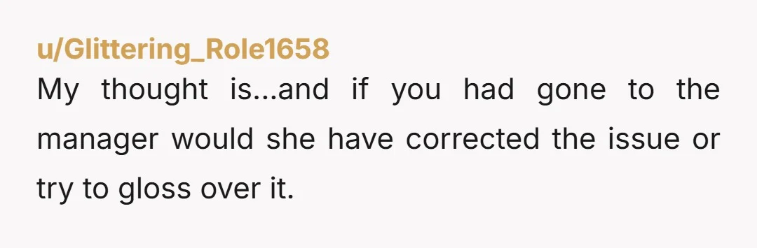 u/Glittering_Role1658 My thought is...and if you had gone to the manager would she have corrected the issue or try to gloss over it.