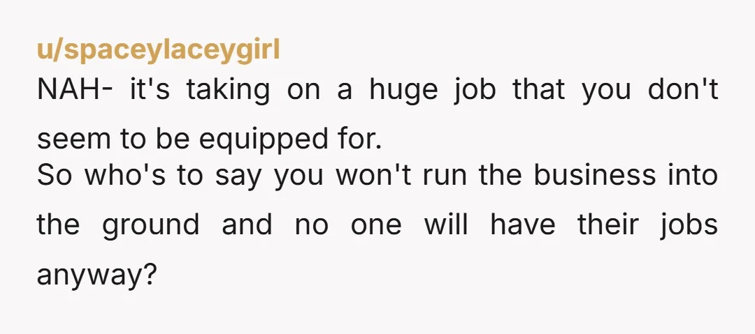 u/BumblingBloke NTA. If you're heart isn't in it, they may end up losing their jobs long term anyway. I think the right move here is to let the majority owner...