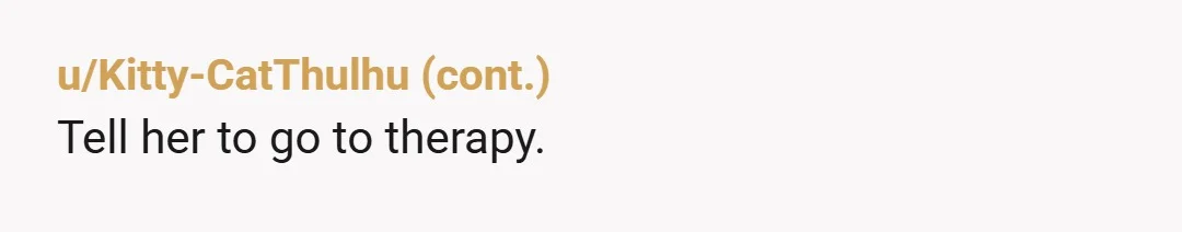 u/BroodingSonata Your wife is being weird AF. If I didn't know better I'd say she's displaying creepy, quasi-incestuous jealousy vibes that some mothers do when they can't stand seeing their...