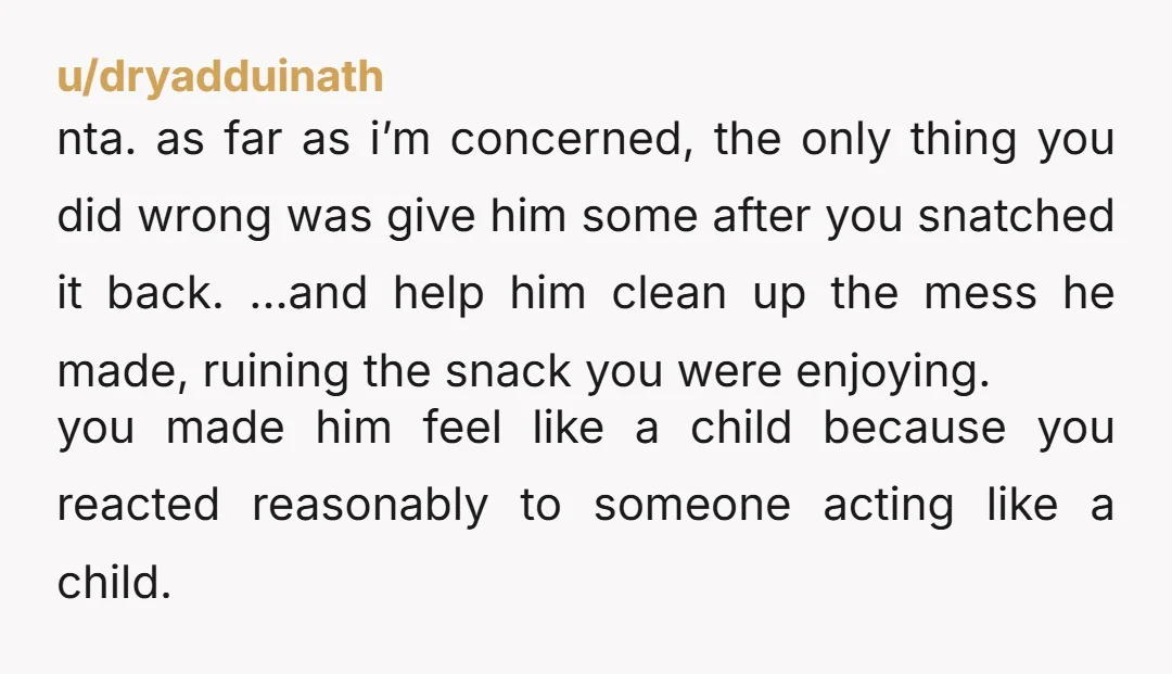 u/dryadduinath nta. as far as i’m concerned, the only thing you did wrong was give him some after you snatched it back. …and help him clean up the mess he...