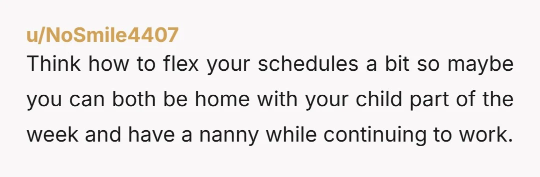 u/SuperQuit4399 I like being a stay at home mom but it’s not for everyone and also being a stay at home dad isn’t for everyone. You also both make an...