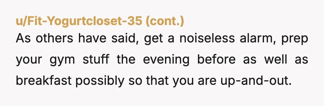 u/knittymess I would not expect a person who starts work at 8 to be up 3.75 hours before. Can you work on tightening your routine up? Do you need the...