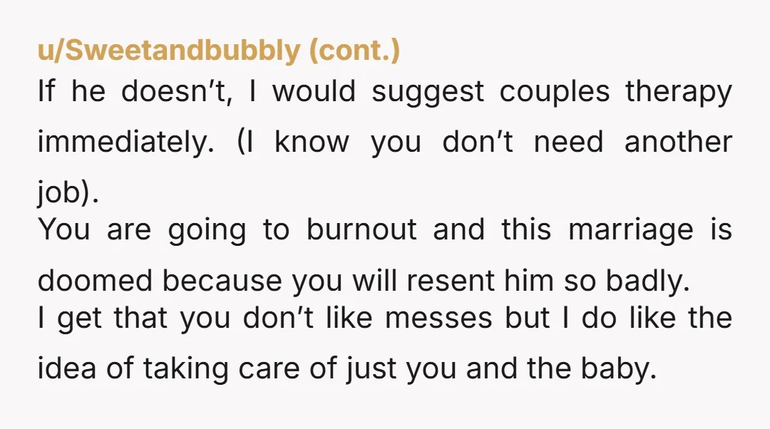 u/PARA9535307 Tell him he can: 1. Start pulling his weight (not the bare minimum, but his actual full share), and without acting like it’s some kind of favor, OR 2....
