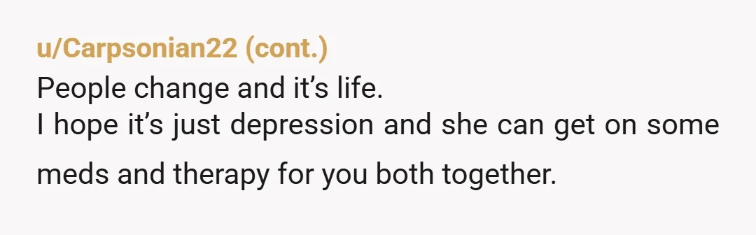 u/prizmo28 Just to be clear I'm not blaming you for her apparent lack of desire. It's entirely possible as other people have mentioned that this is fully a medical thing...