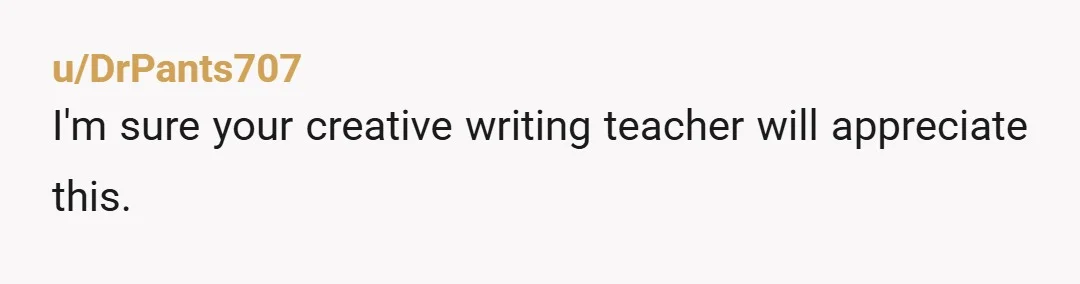 u/DrPants707
I'm sure your creative writing teacher will appreciate this.