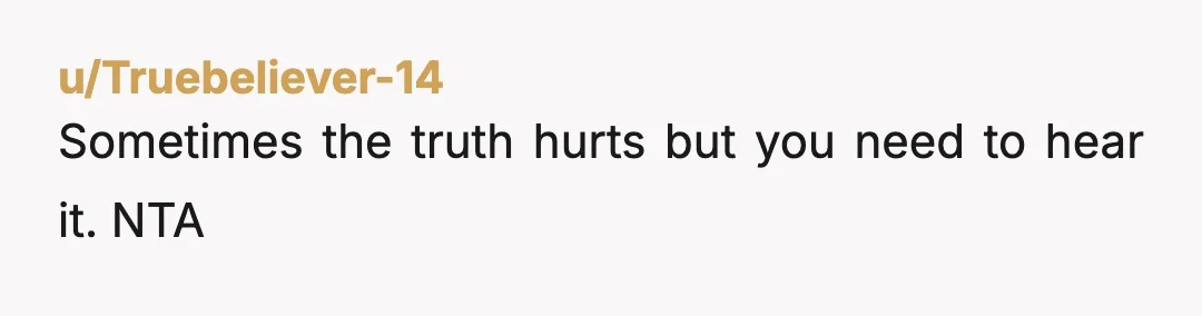 u/Truebeliever-14
Sometimes the truth hurts but you need to hear it. NTA