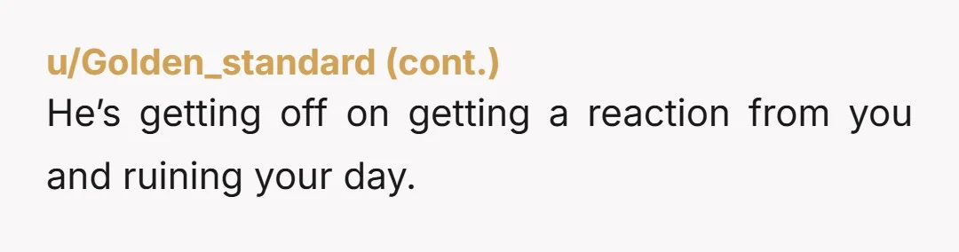 u/would_be_queen He didn't like that you were in a good mood so he found reasons to start a fight and bring you down. He sounds like an ass and honestly...