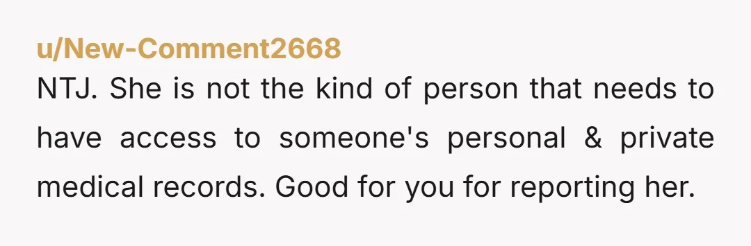u/New-Comment2668 NTJ. She is not the kind of person that needs to have access to someone's personal & private medical records. Good for you for reporting her.
