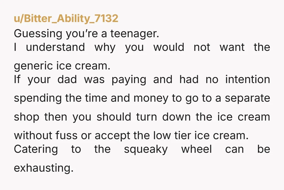 u/CaptainFartHole INFO: who was going to foot the bill for the ice cream shop ice cream? Because if you turned down the free stuff and the expected your dad to...
