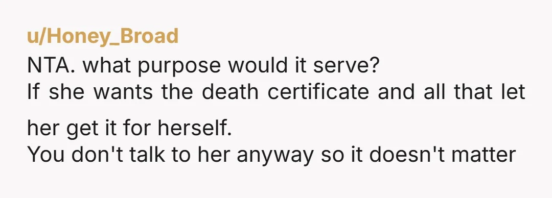 u/Honey_Broad NTA. what purpose would it serve? If she wants the death certificate and all that let her get it for herself. You don't talk to her anyway so it...