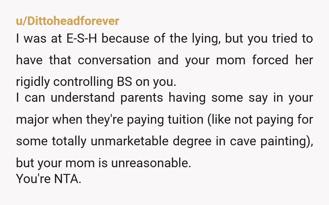 u/Dittoheadforever I was at E-S-H because of the lying, but you tried to have that conversation and your mom forced her rigidly controlling BS on you. I can understand parents...