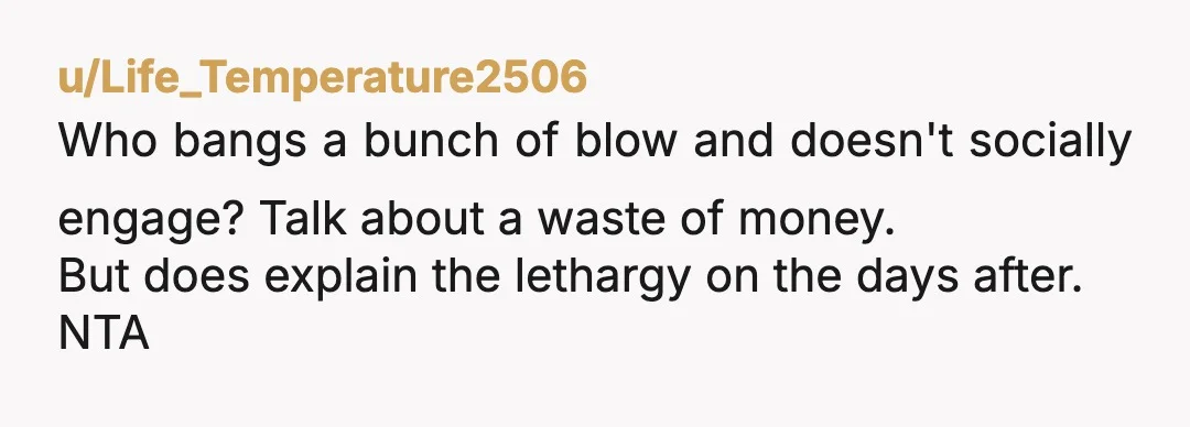 u/PurpleLightningSong NTA but also your ex-friend seems to be in a full blown addiction.  No money. Takes your money to buy drugs. Doesn't participate much. Making excuses for where she is. Sleeping all...