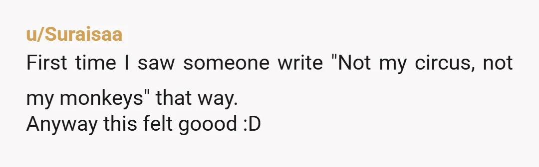 u/Suraisaa First time I saw someone write "Not my circus, not my monkeys" that way. Anyway this felt goood :D