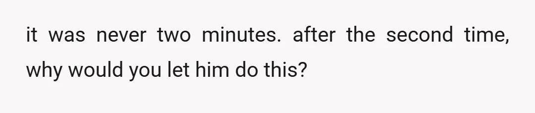 it was never two minutes. after the second time, why would you let him do this?