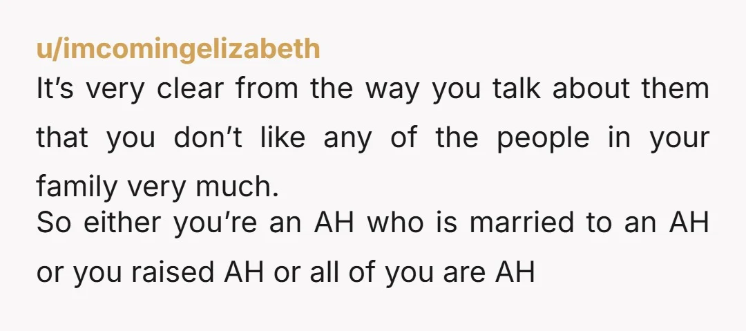u/CandidExcitement5453 I’m pretty sure you hate your family, I’m just gonna throw that out there. I think you probably are an AH, you are just cherry picking this situation to...