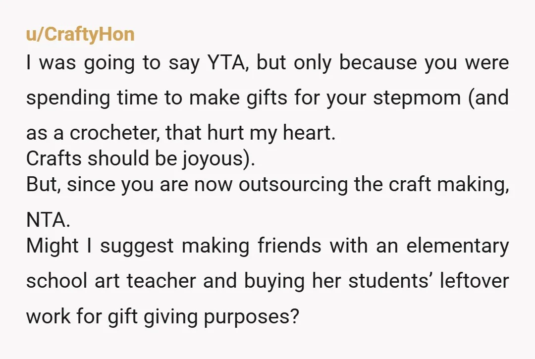 u/CraftyHon I was going to say YTA, but only because you were spending time to make gifts for your stepmom (and as a crocheter, that hurt my heart. Crafts should...