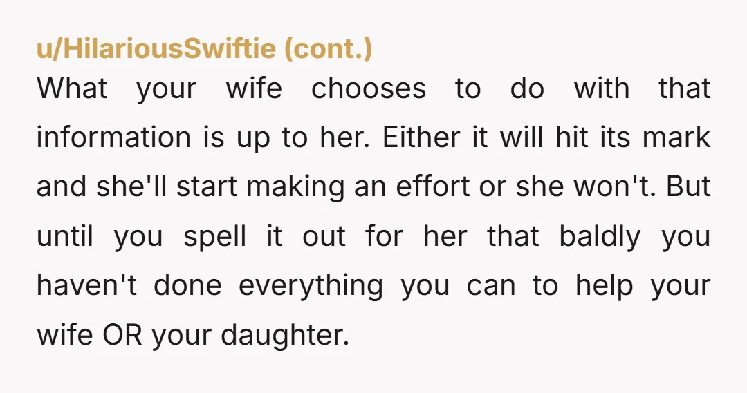 u/Golden_standard You and your daughter need to go to counseling. Forget about your wife at this point. You have done all you can do and you can’t help her with...