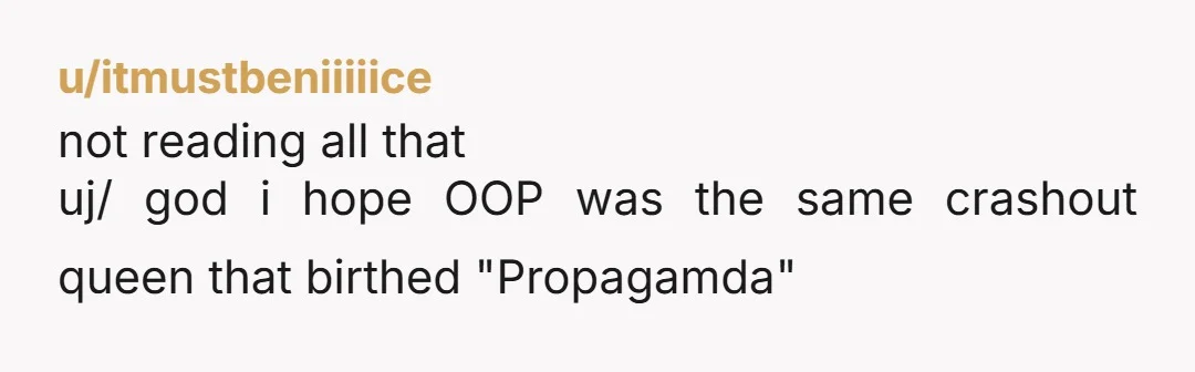 u/itmustbeniiiiice
not reading all that
uj/ god i hope OOP was the same crashout queen that birthed "Propagamda"