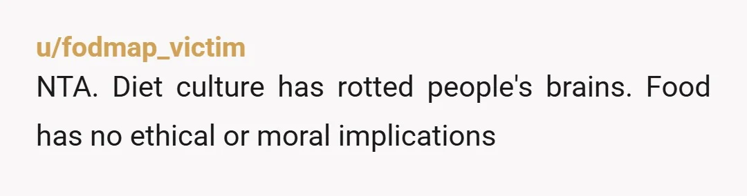 u/fodmap_victim NTA. Diet culture has rotted people's brains. Food has no ethical or moral implications