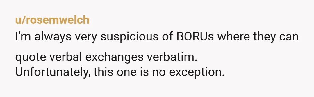 u/rosemwelch
I'm always very suspicious of BORUs where they can quote verbal exchanges verbatim.
Unfortunately, this one is no exception.