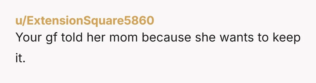 u/StrangledInMoonlight You are right, her mom doesn’t get a say.   But….if your GF doesn’t want an abortion, that’s her choice.   If you are in the US, you might...