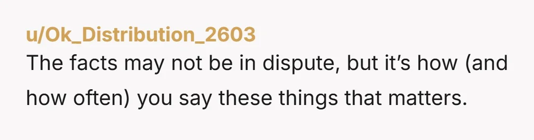 u/Ok_Distribution_2603
The facts may not be in dispute, but it’s how (and how often) you say these things that matters.