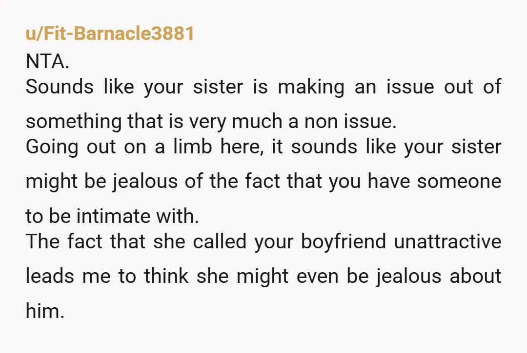 u/Fit-Barnacle3881 NTA. Sounds like your sister is making an issue out of something that is very much a non issue. Going out on a limb here, it sounds like your...