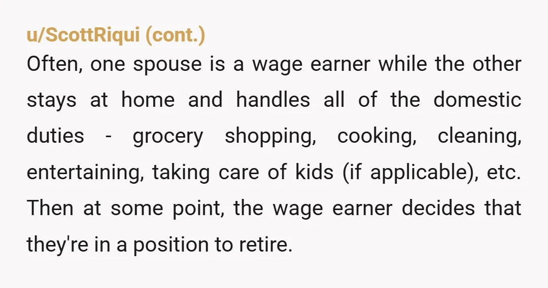 u/TheRblondemom YTA. So you get to retire and be waited on hand and foot? I bet you’re not even pitching in 25% of the work. You sound entitled and like...