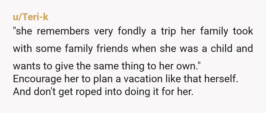 u/Riker_Omega_Three She can be mad all she wants She 100% wants to go on this trip with you because she delusionally believes that your kid will entertain her kid and...