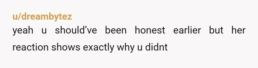 u/dreambytez
yeah u should’ve been honest earlier but her reaction shows exactly why u didnt
