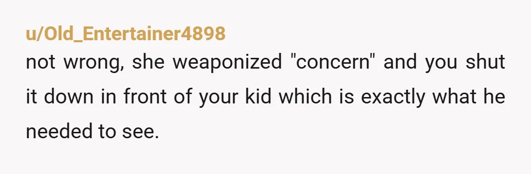 u/Old_Entertainer4898 not wrong, she weaponized "concern" and you shut it down in front of your kid which is exactly what he needed to see.