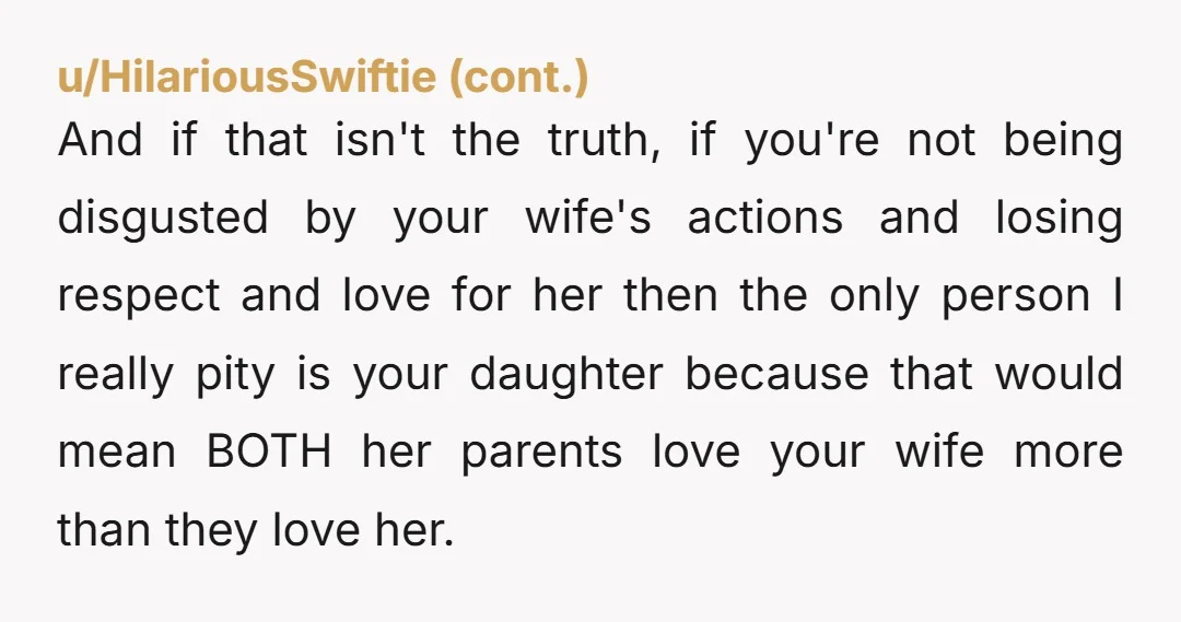 u/JustAsICanBeSoCruel At this point in her life, your wife doesn't seem to want to be an active partner or mother. She wants a support team where she is the head...